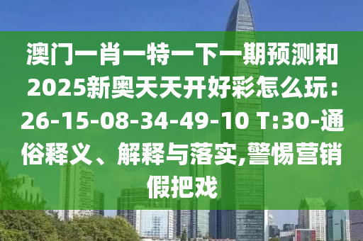 澳门一肖一特一下一期预测和2025新奥天天开好彩怎么玩：26-15-08-34-49-10 T:30-通俗释义、解释与落实,警惕营销假把戏