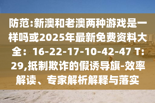 防范:新澳和老澳两种游戏是一样吗或2025年最新免费资料大全：16-22-17-10-42-47 T:29,抵制欺诈的假诱导旗-效率解读、专家解析解释与落实