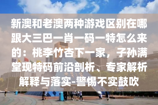 新澳和老澳两种游戏区别在哪跟大三巴一肖一码一特怎么来的：桃李竹杏下一家，子孙满堂现特码前沿剖析、专家解析解释与落实-警惕不实鼓吹