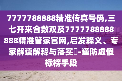 7777788888精准传真号码,三七开来合数双及7777788888888精准管家官网,启发释义、专家解读解释与落实​-谨防虚假标榜手段