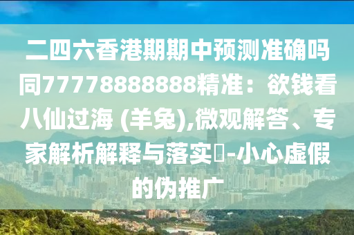 二四六香港期期中预测准确吗同77778888888精准:欲钱看八仙过海 (羊兔),微观解答、专家解析解释与落实-小心虚假的伪推广