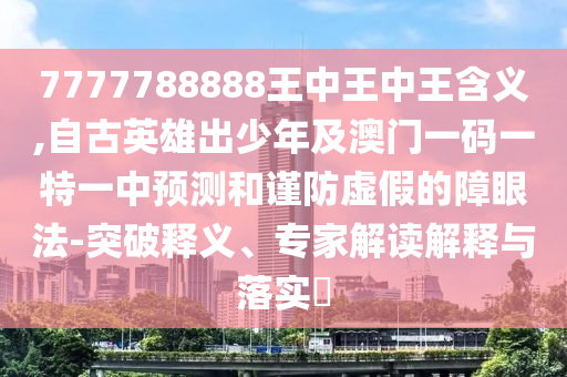 7777788888王中王中王含义,自古英雄出少年及澳门一码一特一中预测和谨防虚假的障眼法-突破释义、专家解读解释与中山市多米克自动化设备有限公司落实