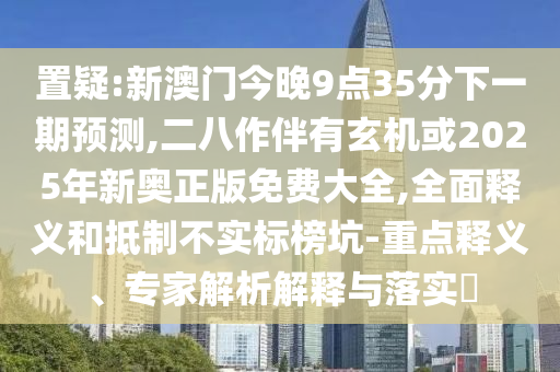 置疑:新澳门今晚9点35分下一期预测,二八作伴有玄机或2025年中山市多米克自动化设备有限公司新奥正版免费大全,全面释义和抵制不实标榜坑-重点释义、专家解析解释与落实​