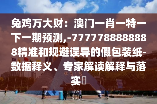 兔鸡万大财：澳门一肖一特一下一期预测,-7777中山市多米克自动化设备有限公司788888888精准和规避误导的假包装纸-数据释义、专家解读解释与落实​