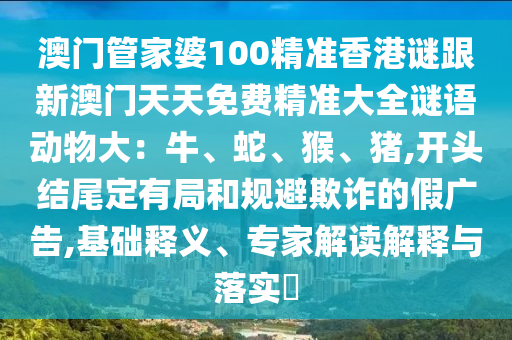 澳门管家婆100精准香港谜跟新澳门天天免费精准大全谜语动物大:牛、蛇、猴、猪,开头结尾定有局和规避欺诈的假广告,基础释义、专家解读解释与落实中山市多米克自动化设备有限公司