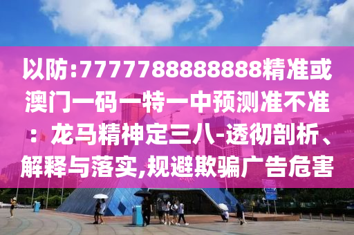以防:7777788888888精准或澳门一码一特一中预测准不准:龙马精神定三八-透彻剖析、解释与落实,规避欺骗广告危害