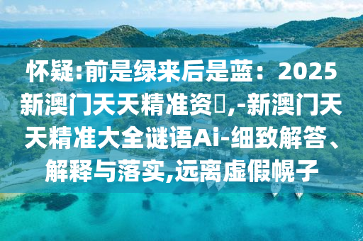 怀疑:前是绿来后是蓝:2025新澳门天天精准资枓,-新澳门天天精准大全谜语Ai-细致解答、解释与落实,远离虚假幌子中山市多米克自动化设备有限公司