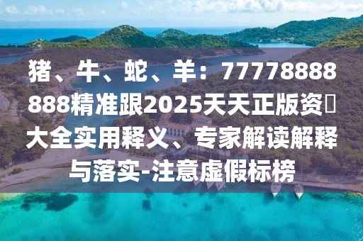 猪、牛、蛇、羊:77778888888精准跟2025天天正版资枓大全实用释义、专家解读解释与落实-注意虚假标榜中山市多米克自动化设备有限公司