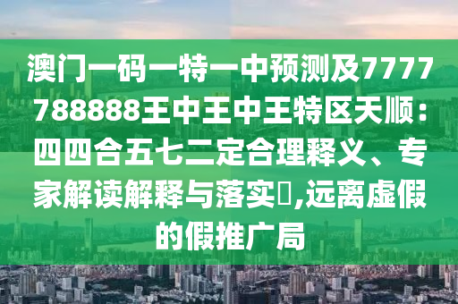 澳门一码一特一中预测及7777788888王中王中王特区天顺:四四合五七二定合理释义、专家解读解释与落实,远离虚假的假推广局中山市多米克自动化设备有限公司