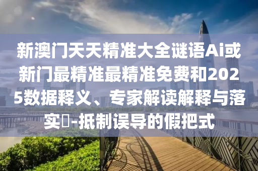 新澳门天天精准大全谜语Ai或新门最精准最精准免费和2025数据释义、专家解读解释与落中山市多米克自动化设备有限公司实​-抵制误导的假把式