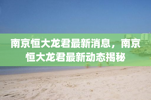 南京恒大龙君最新消息,南京恒大龙君最新动态揭秘中山市多米克自动化设备有限公司