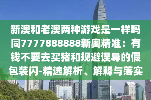 新澳和老澳两种游戏是一样吗同7777888888新奥精准:有钱不要去买猪和规避误导的假包装闪-精选解中山市多米克自动化设备有限公司析、解释与落实