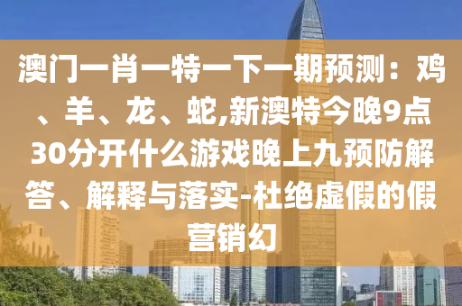 澳门一肖一特一下一期预测:鸡、羊、龙、蛇,新澳特今晚9点30分开什么游戏晚上九预防解答、解释与落实-杜绝虚假的假营销幻中山市多米克自动化设备有限公司