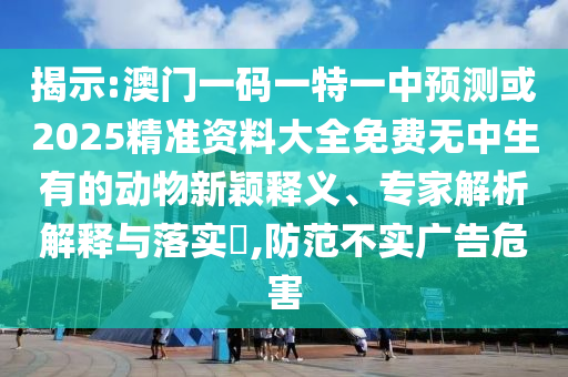 揭示:澳门一码一特一中预测或2025精准资料大全免费无中生有的动物新颖释义、专家解析解释与落实,防范中山市多米克自动化设备有限公司不实广告危害