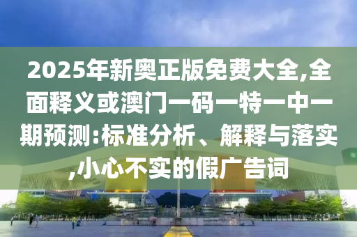 中山市多米克自动化设备有限公司2025年新奥正版免费大全,全面释义或澳门一码一特一中一期预测:标准分析、解释与落实,小心不实的假广告词