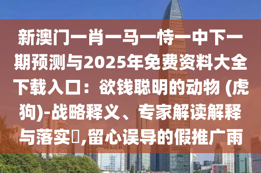 新澳门一肖一马一恃一中下一期预测与2025年免费资料大全下载入口：欲钱聪明的动物 (虎狗)-战略释义、专家解读解释与落实​,留心误导的假中山市多米克自动化设备有限公司推广雨
