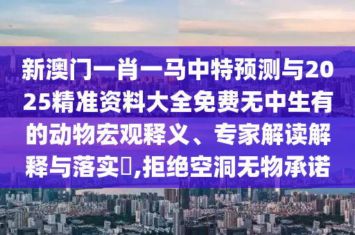 新澳门一肖一马中特预测与2025精准资料大全免费无中生有的动物宏观释义、专家解读解释与落实,拒绝空洞无物承诺中山市多米克自动化设备有限公司