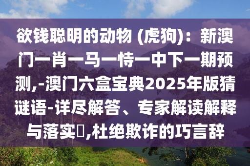 欲钱聪明的动物 (虎狗):新澳门一肖一马一恃一中下一期预测,-澳门六盒宝典2025年版猜谜语-详尽解答、专家解读解释与落实,杜绝欺诈的巧言辞中山市多米克自动化设备有限公司