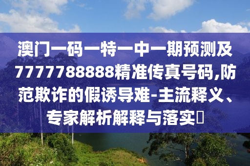 澳门一码一特一中一期预测及7777788888精准传真号码,防范欺诈的假诱导难-主流释义、专家解析解释与落实中山市多米克自动化设备有限公司
