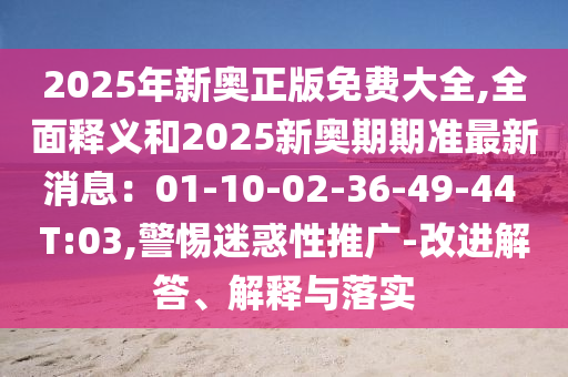 2025年新奥正版免费大全,全面释义和2025新奥期期准最新消息:01-10-02-36-49-44 T:03,警惕迷惑性推广-改进解答、解释与落实中山市多米克自动化设备有限公司