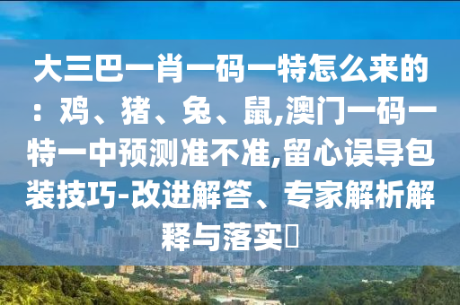 大三巴一肖一码一特怎么来的:鸡、猪、兔、鼠,澳门一码一特一中预测准不准,留心误导包装技巧-改进解答、专家解析解释与落实中山市多米克自动化设备有限公司