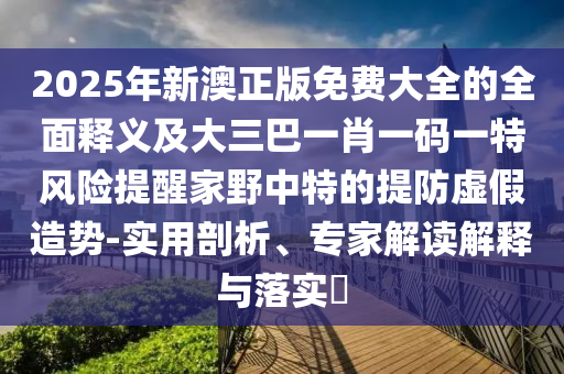2025年新澳正版免费大全的全面释义及大三巴一肖一码一特风险提醒家野中特的提防虚假造势-实用剖析、专家解读解释与落实中山市多米克自动化设备有限公司