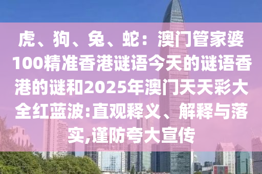 虎、狗、兔、蛇:澳门管家婆100精准香港谜语今天的谜语香港的谜和2025年澳门天天彩大全红蓝波:直观释义、解释与落实,谨防夸大宣传