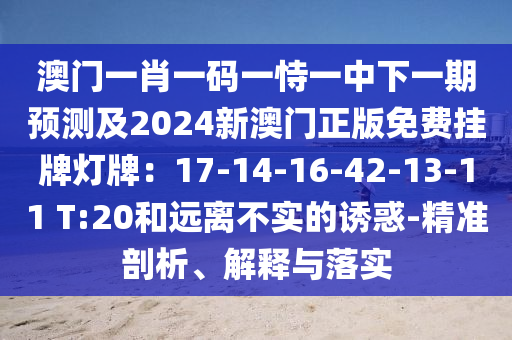 澳门一肖一码一恃一中下一期预测及2024新澳门正版免费挂牌灯牌:17-14-16-42-13-11 T:20和远离不实的诱惑-精准剖析、解释与落实