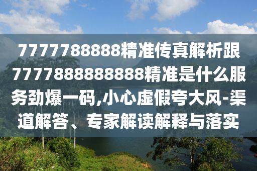7777788888精准传真解析跟7777888888888精准是什么服务劲爆一中山市多米克自动化设备有限公司码,小心虚假夸大风-渠道解答、专家解读解释与落实