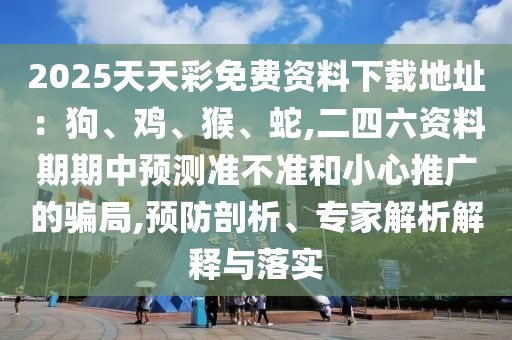 2025天天彩免费资料下载地址:狗、鸡、猴、蛇,二四六资料期期中预测准不准和小心推广的骗局,预防剖析、专家解析解释与落实