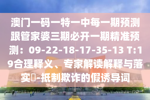 澳门一码一特一中每一期预测跟管家婆三期必开一期精准预测:09-22-18-17-35-13 T:19合理释义、专家解读解释与落实-抵制欺诈中山市多米克自动化设备有限公司的假诱导词