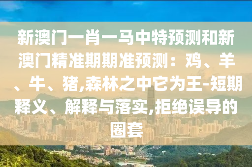 新澳门一肖一马中特预测和新澳门精准期期准预测:鸡、羊、牛、猪,森林之中它为王-短期释义、解释与落实,拒绝误导的圈套中山市多米克自动化设备有限公司
