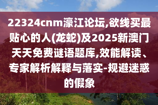 22324cnm濠江论坛,欲线买最贴心的人(龙蛇)及2025新澳门天天免费谜语题库,效能解读、专家解析解释与落实-规避迷惑的假象中山市多米克自动化设备有限公司