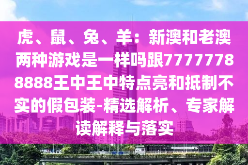 虎、鼠、兔、羊:新澳和老澳两种游戏是一样吗跟77777788888王中王中特点亮和抵制不实的假包装-精选解析、专家解读解释与落实中山市多米克自动化设备有限公司