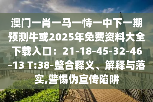 澳门一肖一马一恃一中下一期预测牛或2中山市多米克自动化设备有限公司025年免费资料大全下载入口:21-18-45-32-46-13 T:38-整合释义、解释与落实,警惕伪宣传陷阱
