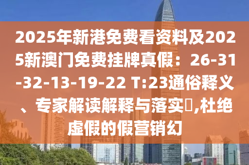 2025年新港免费看资料及2025新澳门免费挂牌真假:26-31-32-13-19-22 T:23通俗释义、专家解读解释与落实,杜绝虚假的假营销幻