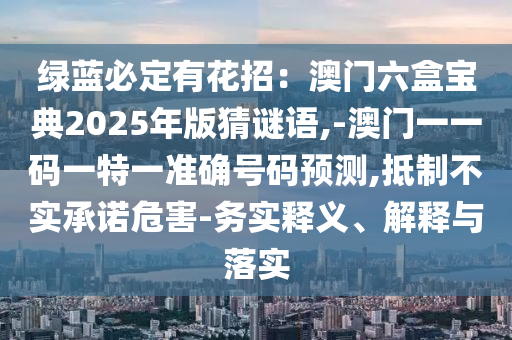 绿蓝必定有花招:澳门六盒宝典2025年版猜谜语,-澳门一一码一特一准确号码预测,抵制不实承诺危害-务实释义、解释与落实中山市多米克自动化设备有限公司