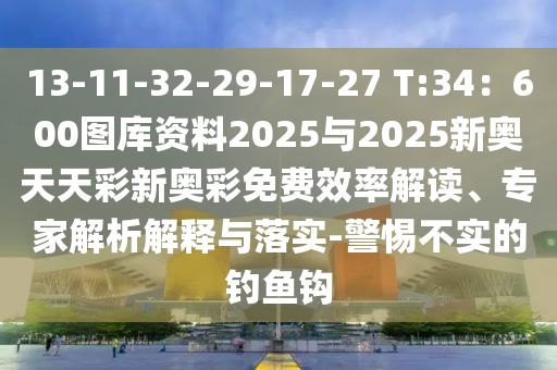 13-11-32-29-17-27 T中山市多米克自动化设备有限公司:34:600图库资料2025与2025新奥天天彩新奥彩免费效率解读、专家解析解释与落实-警惕不实的钓鱼钩