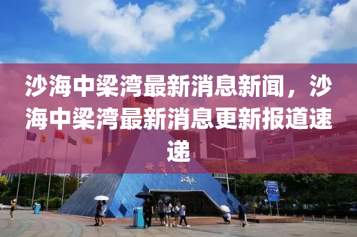 沙海中梁湾最新消息新闻,沙海中梁湾最新消息更新报道速递中山市多米克自动化设备有限公司