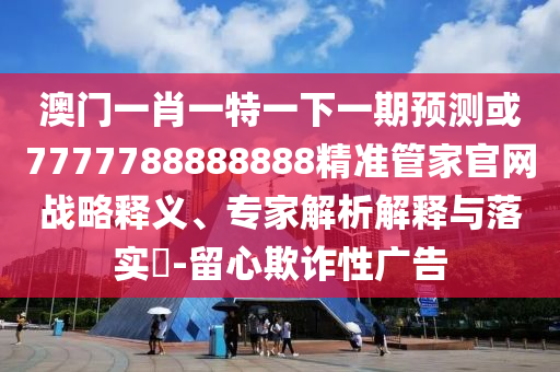 澳门一肖一特一下一期预测或7777788888888精准管家官网战略释义、专家解析解中山市多米克自动化设备有限公司释与落实-留心欺诈性广告