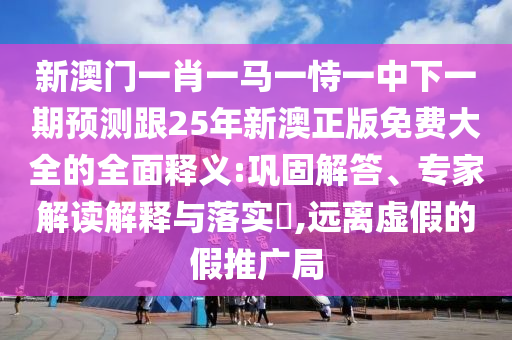新澳门一肖一马一恃一中下一期预测跟25年新澳正版免费大全的全面释义:巩固解答、专家解读解释与落实,远离虚假的假推广局中山市多米克自动化设备有限公司