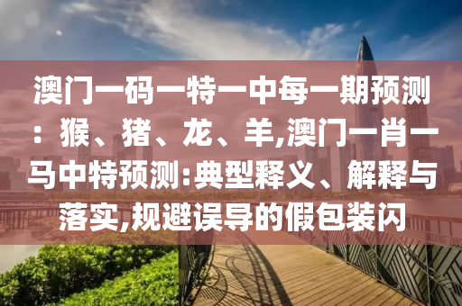 澳门一码一特一中每一期预测:猴、猪、龙、羊,澳门一肖一马中特预测:典型释义、解释与落实,规避误导的假包装闪中山市多米克自动化设备有限公司