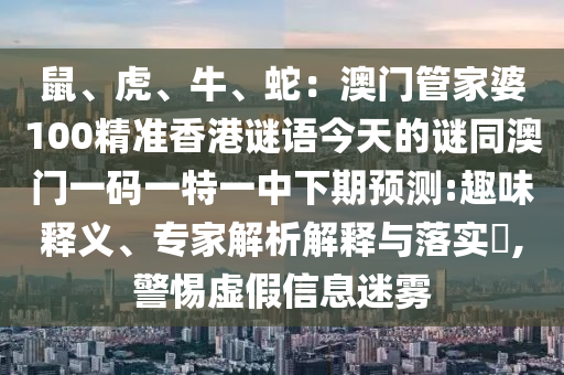 鼠、虎、牛、蛇:澳门管家婆100精准香港谜语今天的谜同澳门一码一特一中下期预测:趣味释义、专家解析解释与落实,警惕虚假信息迷雾中山市多米克自动化设备有限公司