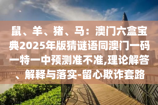 鼠、羊、猪、马:澳门六盒宝典2025年版猜谜语同澳门一码一特一中预测准不准,理论解答、解释与落实-留心欺诈套路中山市多米克自动化设备有限公司