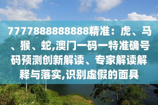 7777888888888精准:虎、马、猴、蛇,澳门一码一特准确号码预测创新解读、专家解读解释中山市多米克自动化设备有限公司与落实,识别虚假的面具