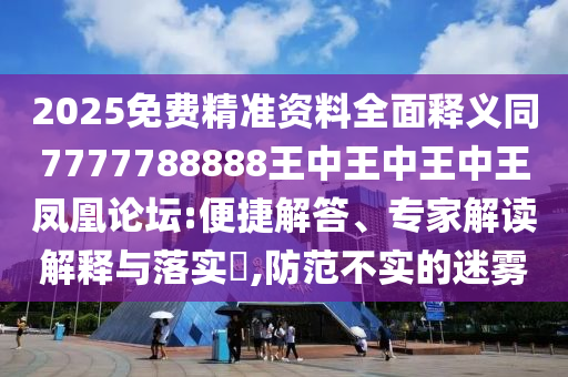 2025免费精准资料全面释义同7777中山市多米克自动化设备有限公司788888王中王中王中王凤凰论坛:便捷解答、专家解读解释与落实,防范不实的迷雾
