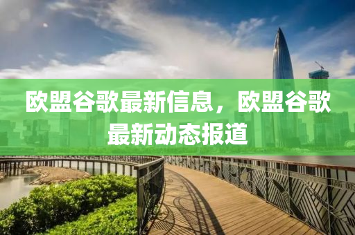 欧盟谷歌最新信息，欧盟谷歌最新动态报道