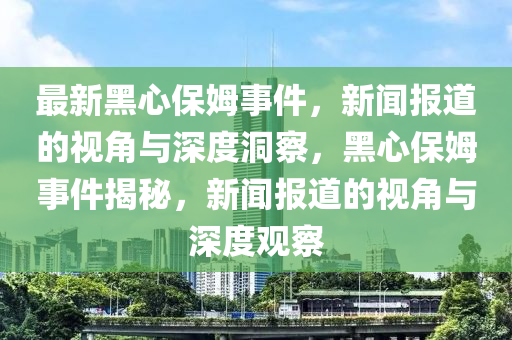 最新黑心保姆事件，新闻报道的视角与深度洞察，黑心保姆事件揭秘，新闻报道的视角与深度观察