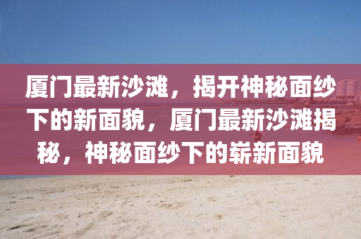 厦门最新沙滩，揭开神秘面纱下的新面貌，厦门最新沙滩揭秘，神秘面纱下的崭新面貌