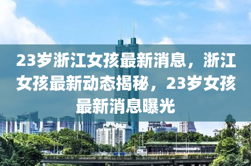 23岁浙江女孩最新消息,浙江女孩最新动态揭秘,23岁女孩最新消息曝光